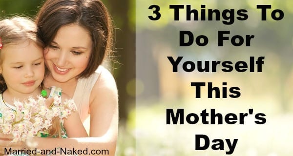 3 things to do for yourself this mother's day - married and naked